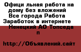 Официaльная работа на дому,без вложений - Все города Работа » Заработок в интернете   . Ненецкий АО,Топседа п.